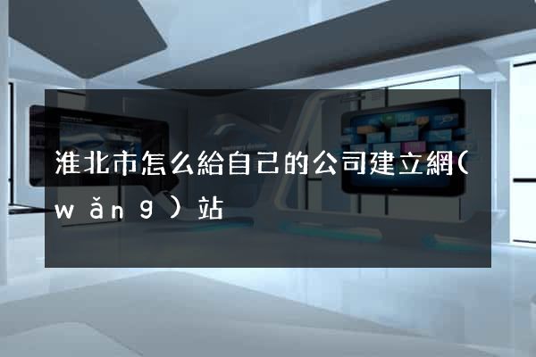淮北市怎么給自己的公司建立網(wǎng)站