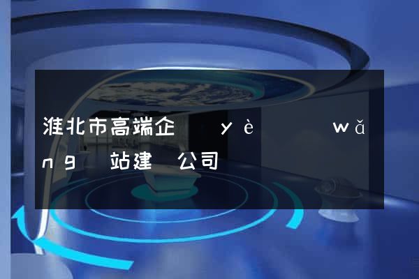 淮北市高端企業(yè)網(wǎng)站建設公司