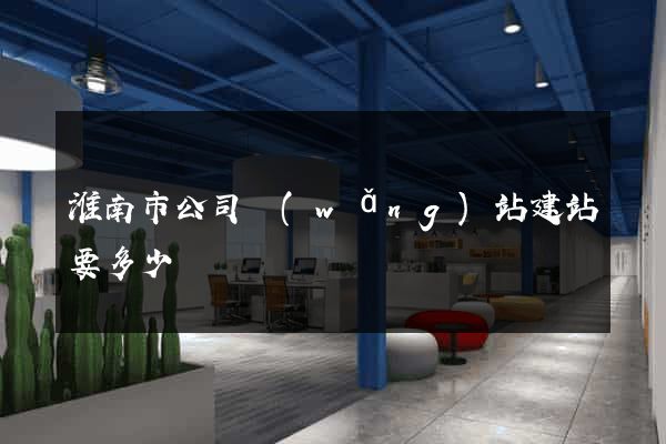 淮南市公司網(wǎng)站建站要多少錢
