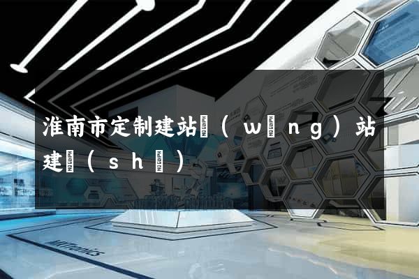 淮南市定制建站網(wǎng)站建設(shè)