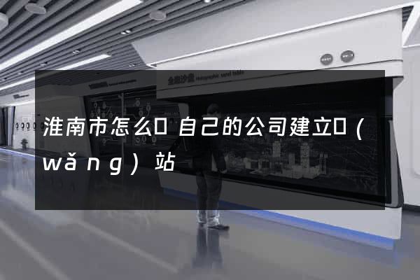 淮南市怎么給自己的公司建立網(wǎng)站