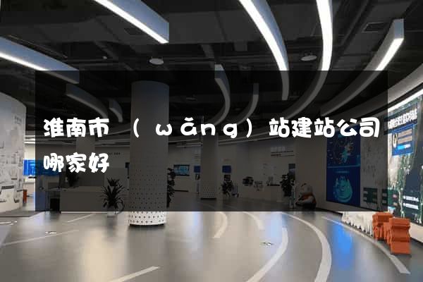 淮南市網(wǎng)站建站公司哪家好