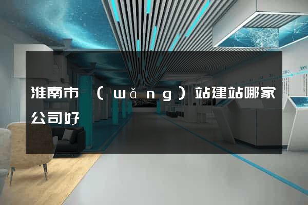 淮南市網(wǎng)站建站哪家公司好