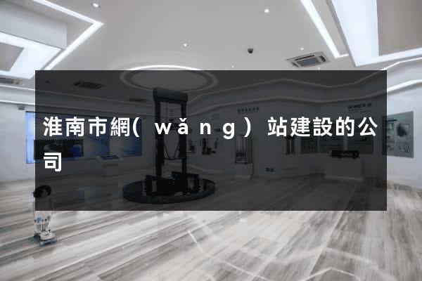 淮南市網(wǎng)站建設的公司