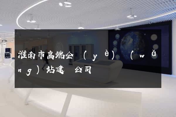 淮南市高端企業(yè)網(wǎng)站建設公司