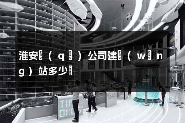 淮安區(qū)公司建網(wǎng)站多少錢