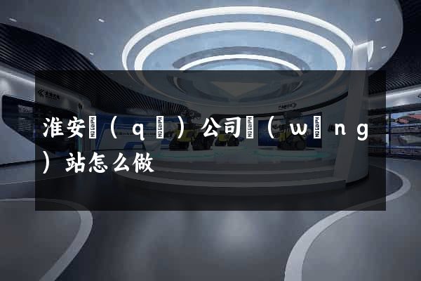 淮安區(qū)公司網(wǎng)站怎么做
