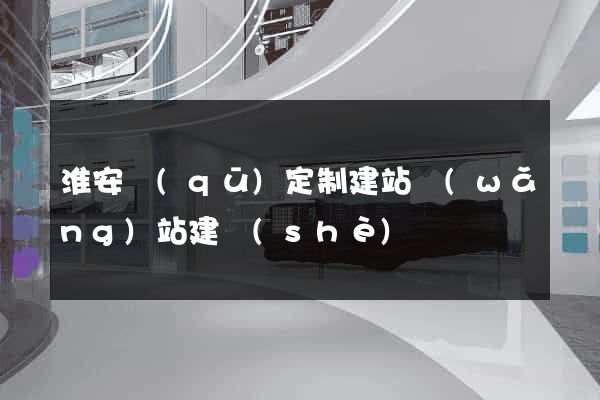 淮安區(qū)定制建站網(wǎng)站建設(shè)