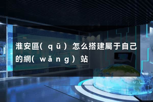 淮安區(qū)怎么搭建屬于自己的網(wǎng)站