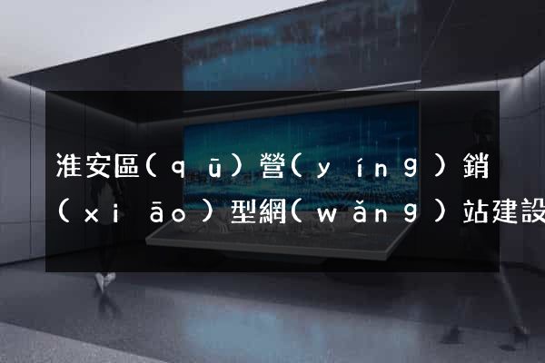 淮安區(qū)營(yíng)銷(xiāo)型網(wǎng)站建設(shè)
