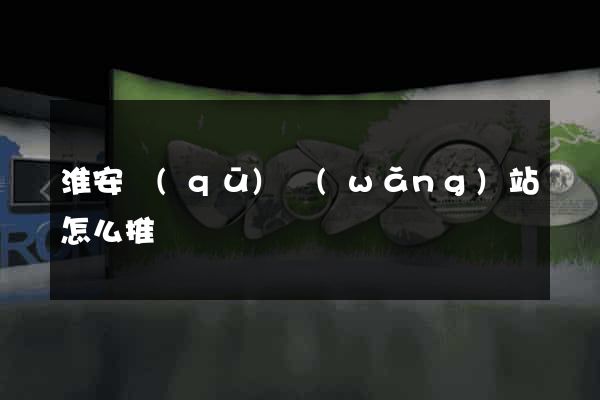 淮安區(qū)網(wǎng)站怎么推廣