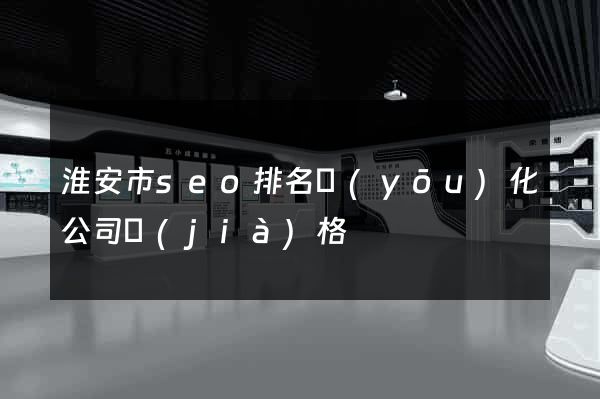 淮安市seo排名優(yōu)化公司價(jià)格