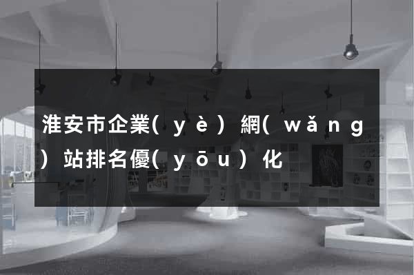 淮安市企業(yè)網(wǎng)站排名優(yōu)化