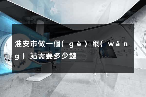淮安市做一個(gè)網(wǎng)站需要多少錢
