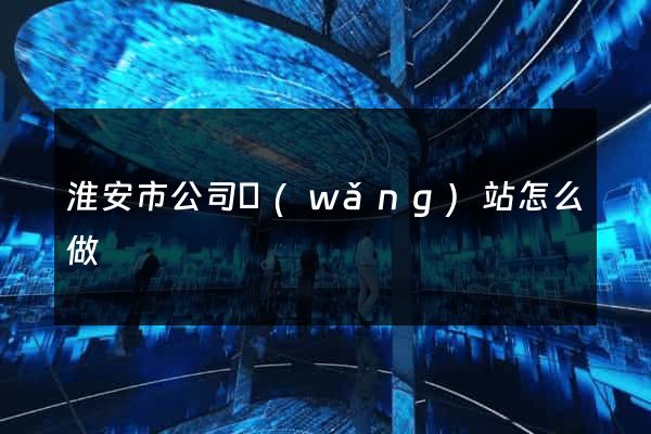 淮安市公司網(wǎng)站怎么做