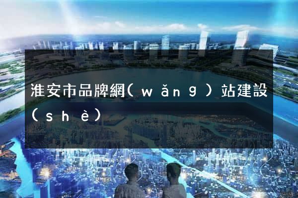 淮安市品牌網(wǎng)站建設(shè)