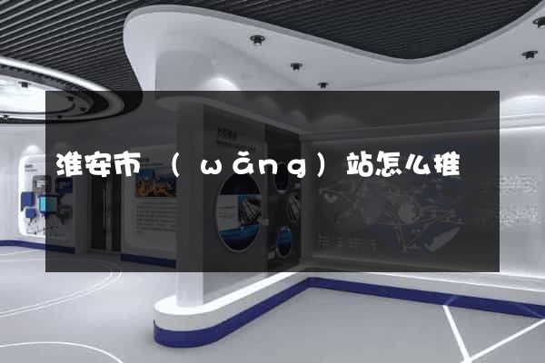 淮安市網(wǎng)站怎么推廣
