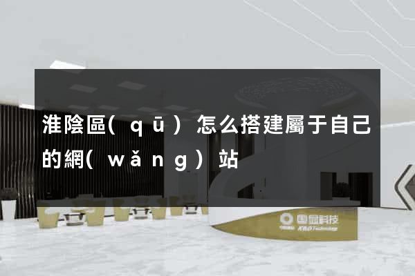 淮陰區(qū)怎么搭建屬于自己的網(wǎng)站