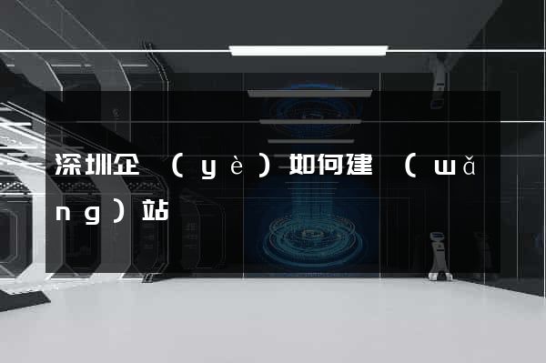 深圳企業(yè)如何建網(wǎng)站