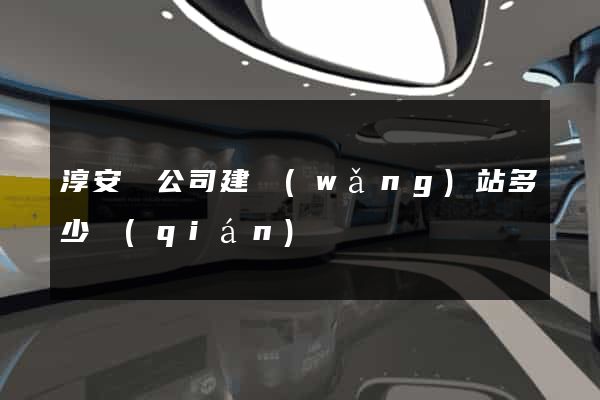 淳安縣公司建網(wǎng)站多少錢(qián)