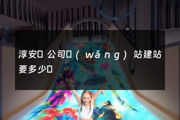 淳安縣公司網(wǎng)站建站要多少錢
