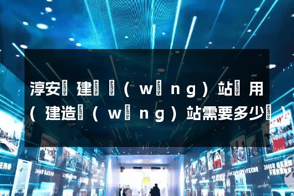 淳安縣建個網(wǎng)站費用(建造網(wǎng)站需要多少錢)