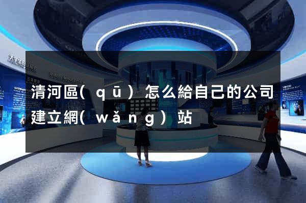 清河區(qū)怎么給自己的公司建立網(wǎng)站