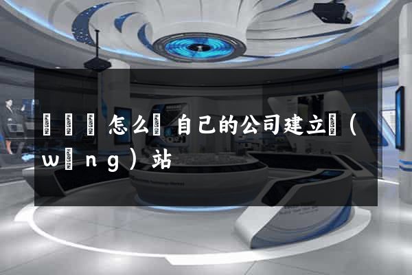 渦陽縣怎么給自己的公司建立網(wǎng)站