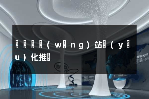 渦陽縣網(wǎng)站優(yōu)化推廣