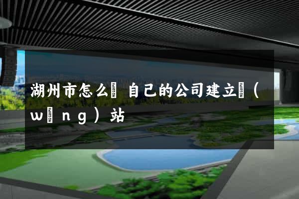 湖州市怎么給自己的公司建立網(wǎng)站