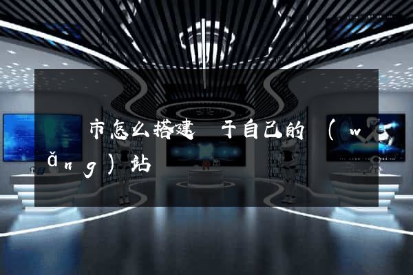 溫嶺市怎么搭建屬于自己的網(wǎng)站