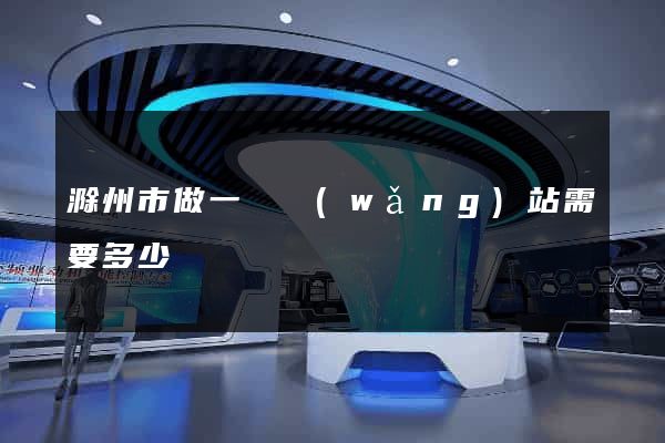 滁州市做一個網(wǎng)站需要多少錢
