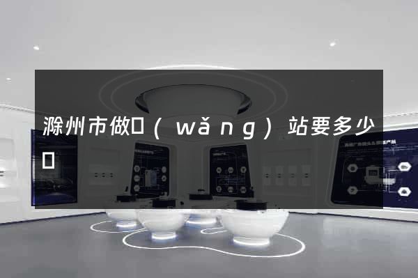 滁州市做網(wǎng)站要多少錢