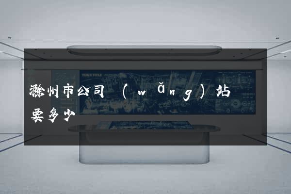 滁州市公司網(wǎng)站設計要多少錢