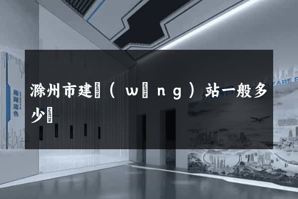 滁州市建網(wǎng)站一般多少錢