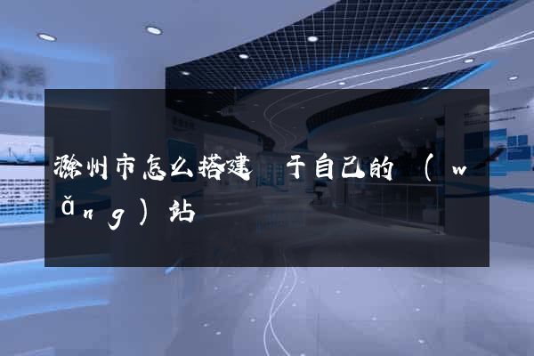滁州市怎么搭建屬于自己的網(wǎng)站