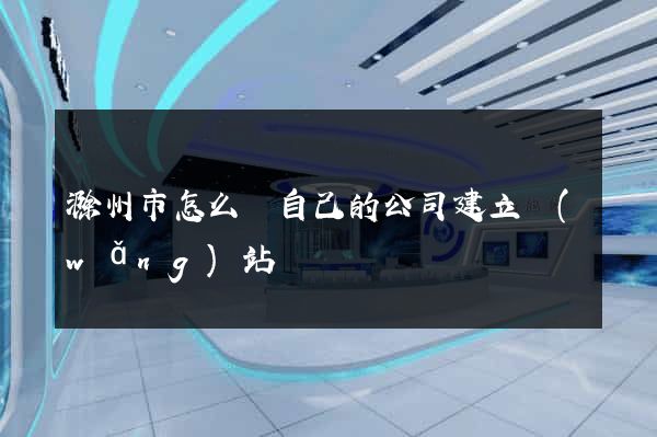 滁州市怎么給自己的公司建立網(wǎng)站