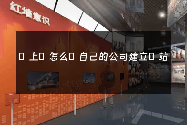 潁上縣怎么給自己的公司建立網站