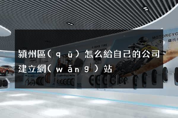 潁州區(qū)怎么給自己的公司建立網(wǎng)站