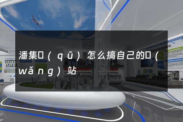 潘集區(qū)怎么搞自己的網(wǎng)站