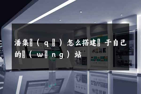 潘集區(qū)怎么搭建屬于自己的網(wǎng)站