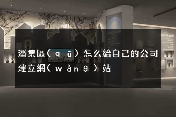 潘集區(qū)怎么給自己的公司建立網(wǎng)站