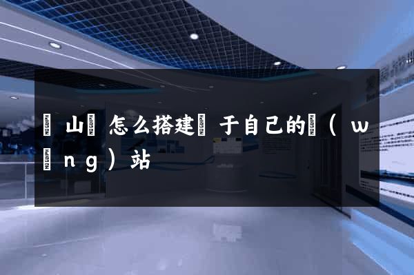 潛山縣怎么搭建屬于自己的網(wǎng)站