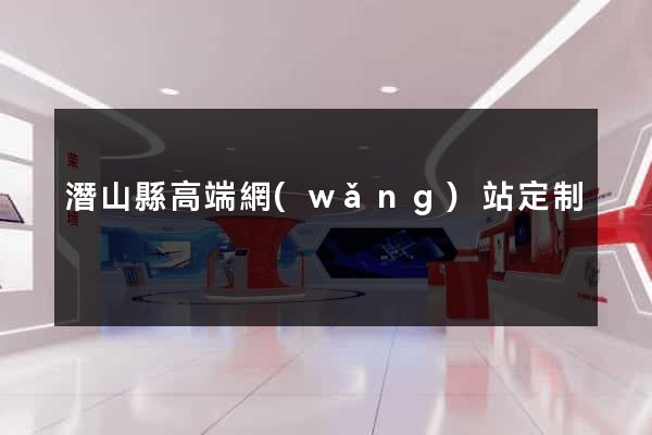 潛山縣高端網(wǎng)站定制
