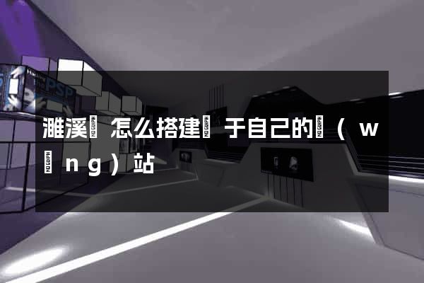 濉溪縣怎么搭建屬于自己的網(wǎng)站