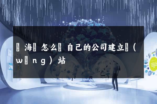濱?？h怎么給自己的公司建立網(wǎng)站