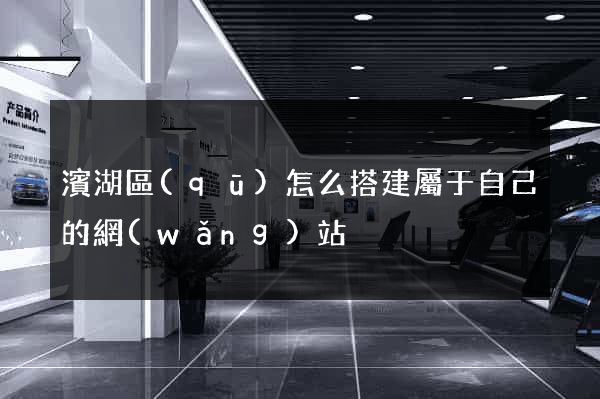 濱湖區(qū)怎么搭建屬于自己的網(wǎng)站