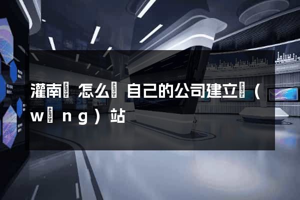 灌南縣怎么給自己的公司建立網(wǎng)站