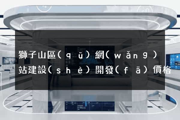獅子山區(qū)網(wǎng)站建設(shè)開發(fā)價格