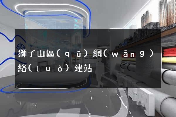 獅子山區(qū)網(wǎng)絡(luò)建站